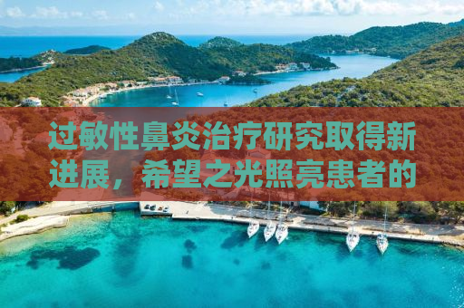 过敏性鼻炎治疗研究取得新进展，希望之光照亮患者的生活