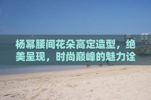 杨幂腰间花朵高定造型，绝美呈现，时尚巅峰的魅力诠释
