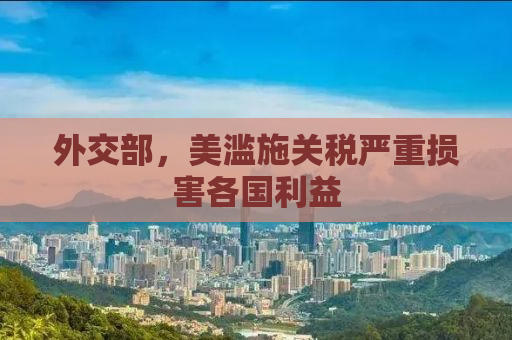 外交部，美滥施关税严重损害各国利益
