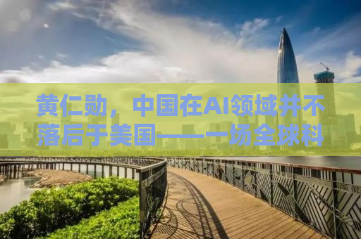 黄仁勋，中国在AI领域并不落后于美国——一场全球科技竞赛的新视角